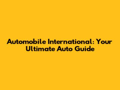 Automobile International: Your Ultimate Auto Guide