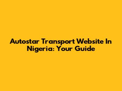 Autostar Transport Website In Nigeria: Your Guide