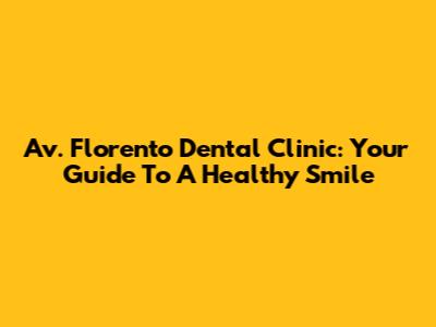 Av. Florento Dental Clinic: Your Guide To A Healthy Smile
