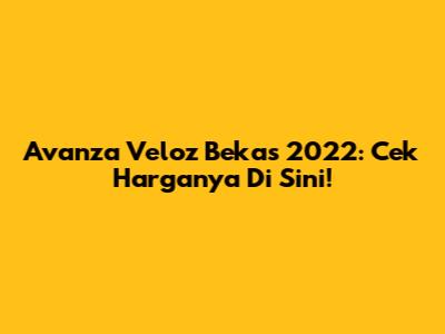 Avanza Veloz Bekas 2022: Cek Harganya Di Sini!