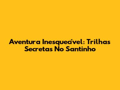 Aventura Inesquecível: Trilhas Secretas No Santinho