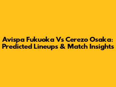 Avispa Fukuoka Vs Cerezo Osaka: Predicted Lineups & Match Insights