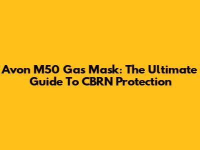 Avon M50 Gas Mask: The Ultimate Guide To CBRN Protection
