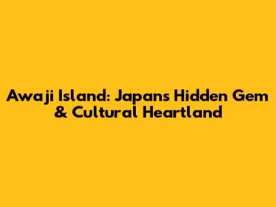 Awaji Island: Japan's Hidden Gem & Cultural Heartland