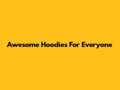 Awesome Hoodies For Everyone