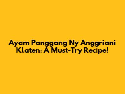 Ayam Panggang Ny Anggriani Klaten: A Must-Try Recipe!