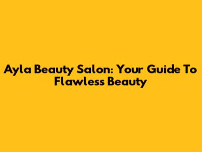 Ayla Beauty Salon: Your Guide To Flawless Beauty