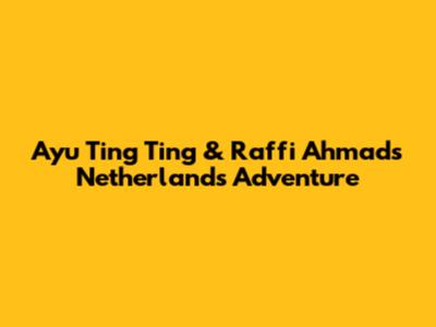 Ayu Ting Ting & Raffi Ahmad's Netherlands Adventure