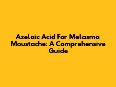 Azelaic Acid For Melasma Moustache: A Comprehensive Guide