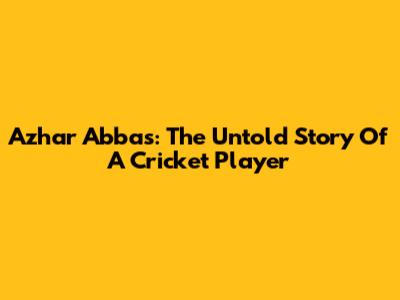 Azhar Abbas: The Untold Story Of A Cricket Player