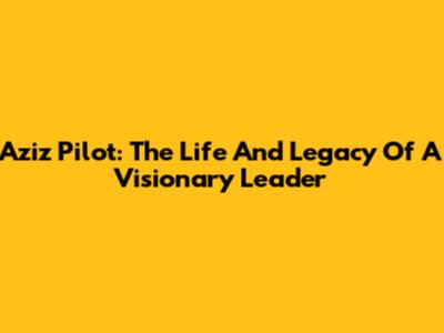 Aziz Pilot: The Life And Legacy Of A Visionary Leader