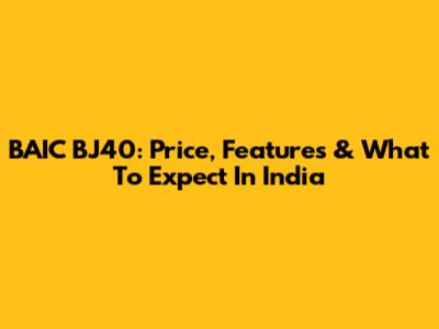 BAIC BJ40: Price, Features & What To Expect In India
