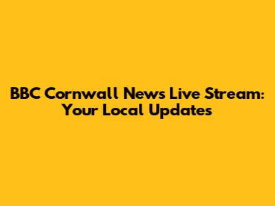 BBC Cornwall News Live Stream: Your Local Updates