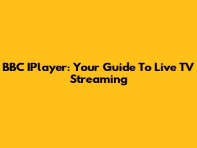 BBC IPlayer: Your Guide To Live TV Streaming