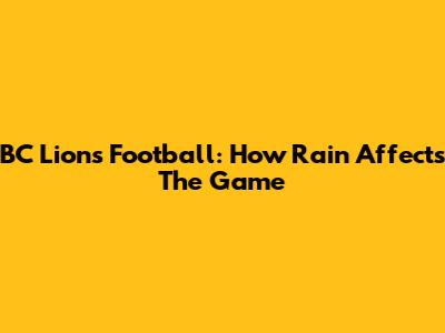 BC Lions Football: How Rain Affects The Game