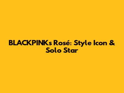 BLACKPINK's Rosé: Style Icon & Solo Star