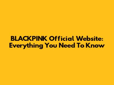 BLACKPINK Official Website: Everything You Need To Know