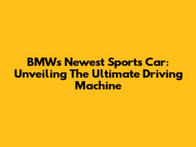BMW's Newest Sports Car: Unveiling The Ultimate Driving Machine