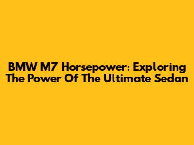 BMW M7 Horsepower: Exploring The Power Of The Ultimate Sedan