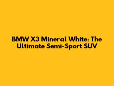 BMW X3 Mineral White: The Ultimate Semi-Sport SUV