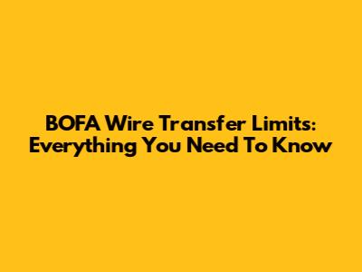 BOFA Wire Transfer Limits: Everything You Need To Know