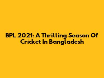 BPL 2021: A Thrilling Season Of Cricket In Bangladesh