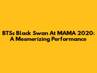 BTS's "Black Swan" At MAMA 2020: A Mesmerizing Performance