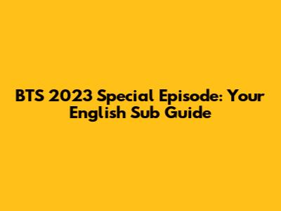 BTS 2023 Special Episode: Your English Sub Guide
