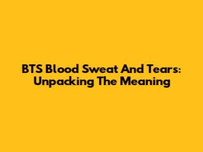 BTS Blood Sweat And Tears: Unpacking The Meaning