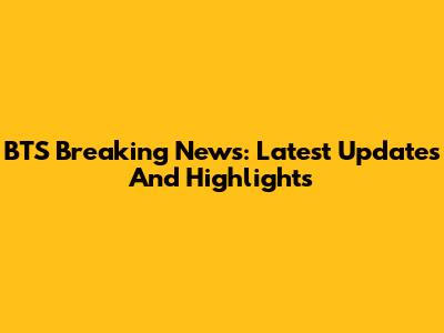 BTS Breaking News: Latest Updates And Highlights