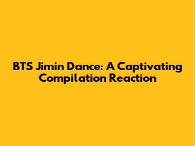 BTS Jimin Dance: A Captivating Compilation Reaction