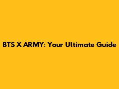 BTS X ARMY: Your Ultimate Guide