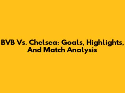 BVB Vs. Chelsea: Goals, Highlights, And Match Analysis