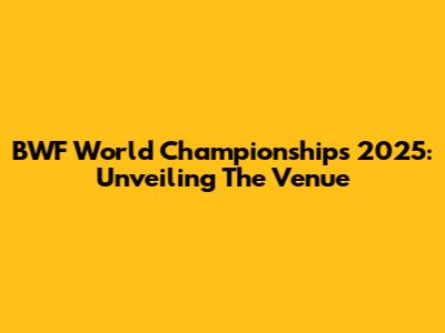 BWF World Championships 2025: Unveiling The Venue