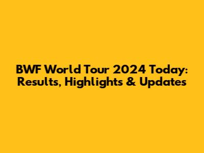 BWF World Tour 2024 Today: Results, Highlights & Updates