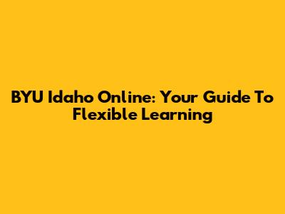 BYU Idaho Online: Your Guide To Flexible Learning