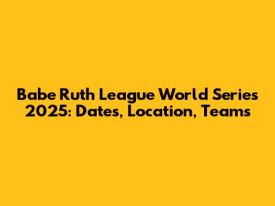 Babe Ruth League World Series 2025: Dates, Location, Teams