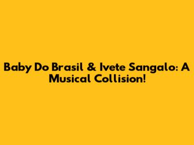 Baby Do Brasil & Ivete Sangalo: A Musical Collision!