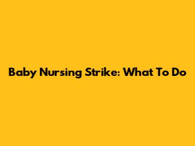 Baby Nursing Strike: What To Do