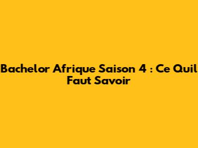 Bachelor Afrique Saison 4 : Ce Qu'il Faut Savoir