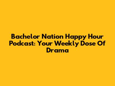 Bachelor Nation Happy Hour Podcast: Your Weekly Dose Of Drama