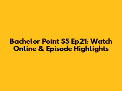 Bachelor Point S5 Ep21: Watch Online & Episode Highlights