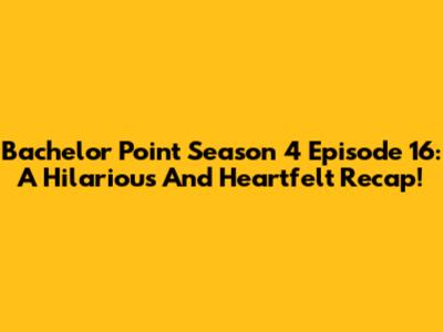 Bachelor Point Season 4 Episode 16: A Hilarious And Heartfelt Recap!
