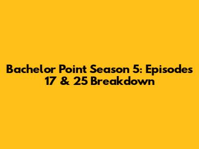 Bachelor Point Season 5: Episodes 17 & 25 Breakdown