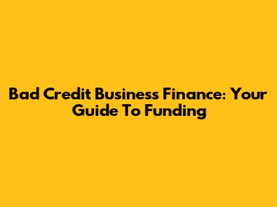 Bad Credit Business Finance: Your Guide To Funding
