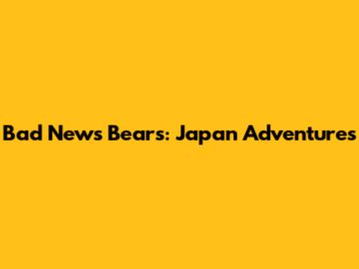 Bad News Bears: Japan Adventures