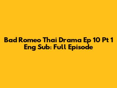 Bad Romeo Thai Drama Ep 10 Pt 1 Eng Sub: Full Episode