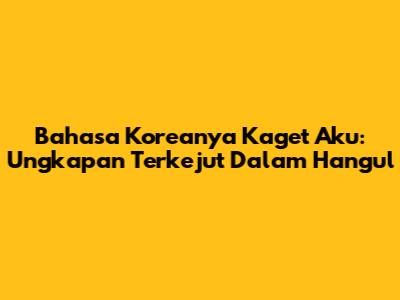 Bahasa Koreanya Kaget Aku: Ungkapan Terkejut Dalam Hangul