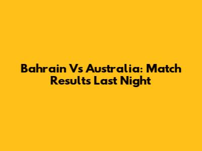 Bahrain Vs Australia: Match Results Last Night