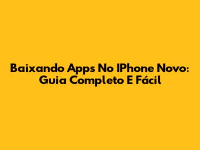 Baixando Apps No IPhone Novo: Guia Completo E Fácil